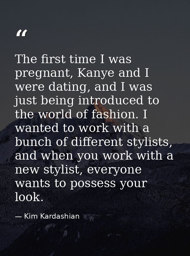 The first time I was pregnant, Kanye and I were dating, and I was just being introduced to the world of fashion. I wante — Kim Kardashian