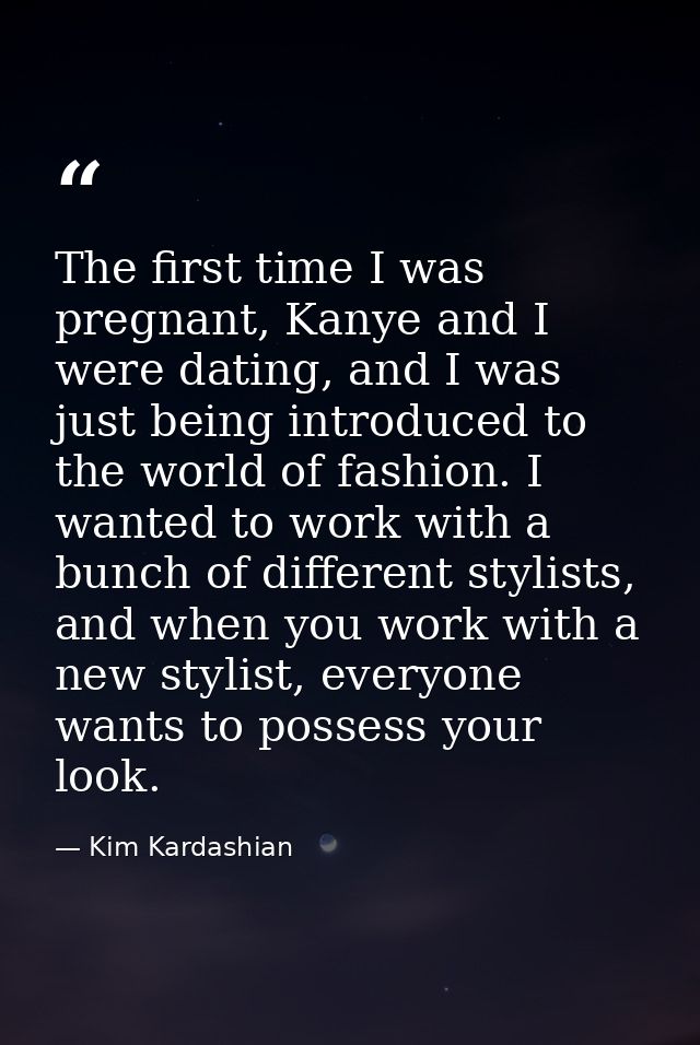 The first time I was pregnant, Kanye and I were dating, and I was just being introduced to the world of fashion. I wante — Kim Kardashian