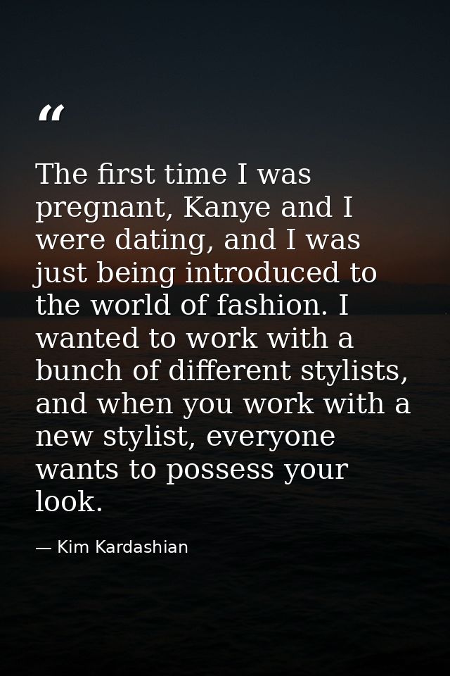 The first time I was pregnant, Kanye and I were dating, and I was just being introduced to the world of fashion. I wante — Kim Kardashian