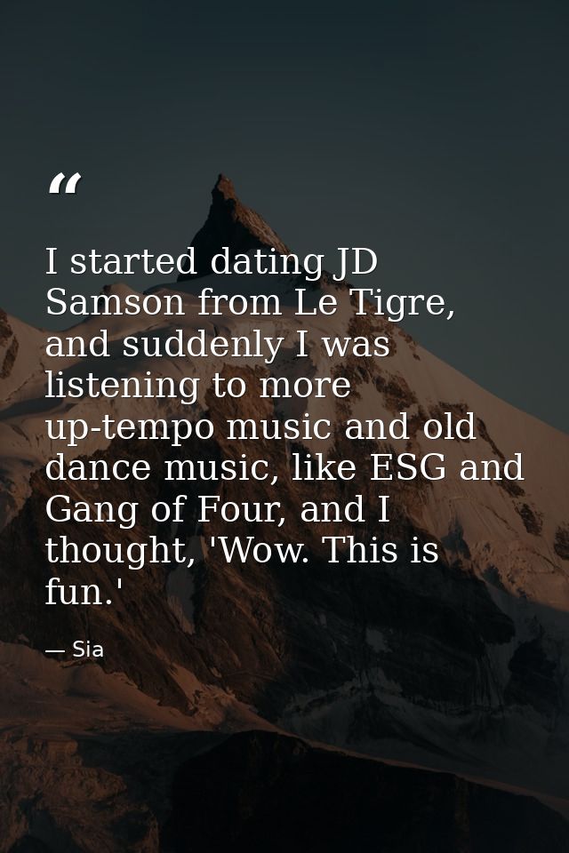 I started dating JD Samson from Le Tigre, and suddenly I was listening to more up-tempo music and old dance music, like  — Sia