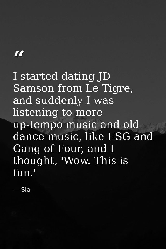 I started dating JD Samson from Le Tigre, and suddenly I was listening to more up-tempo music and old dance music, like  — Sia