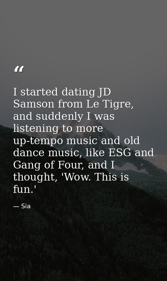 I started dating JD Samson from Le Tigre, and suddenly I was listening to more up-tempo music and old dance music, like  — Sia