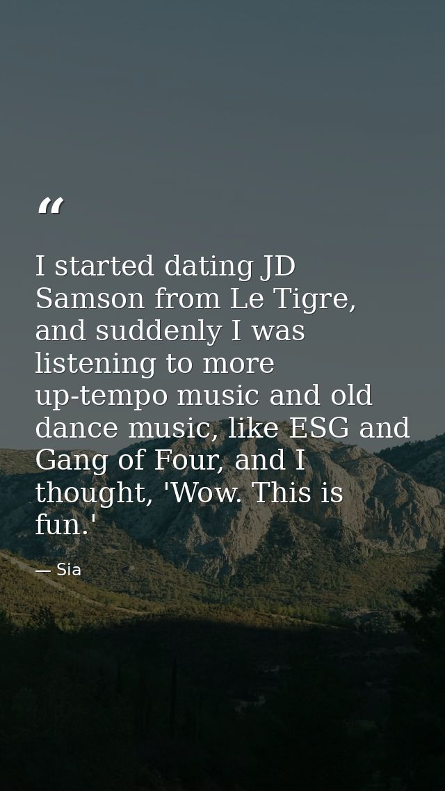 I started dating JD Samson from Le Tigre, and suddenly I was listening to more up-tempo music and old dance music, like  — Sia