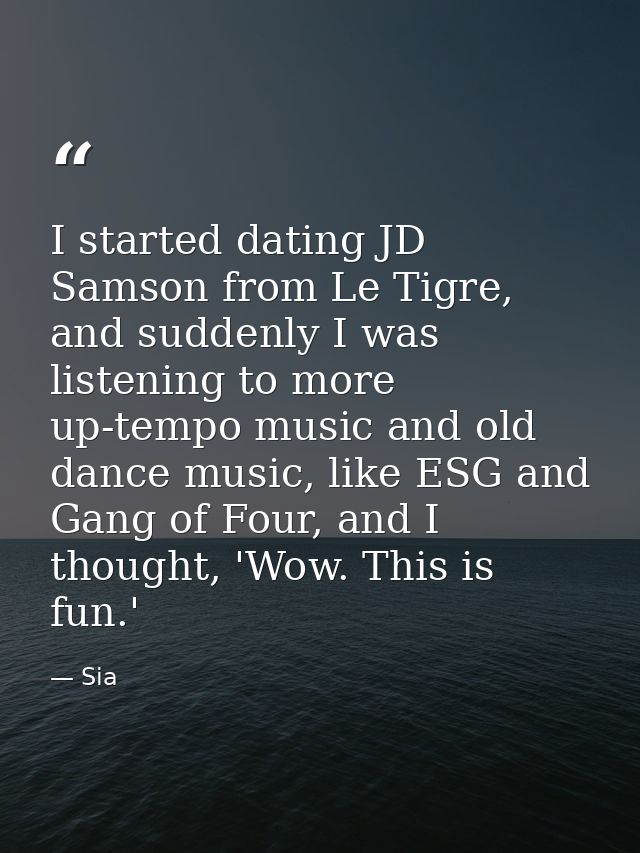 I started dating JD Samson from Le Tigre, and suddenly I was listening to more up-tempo music and old dance music, like  — Sia