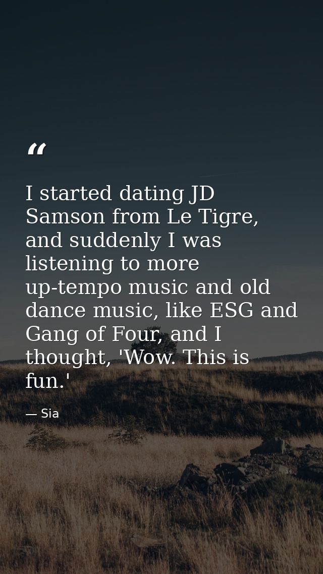 I started dating JD Samson from Le Tigre, and suddenly I was listening to more up-tempo music and old dance music, like  — Sia