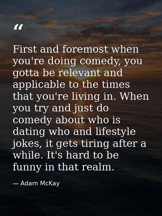 First and foremost when you're doing comedy, you gotta be relevant and applicable to the times that you're living in. Wh — Adam McKay