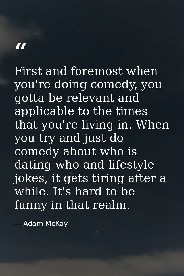 First and foremost when you're doing comedy, you gotta be relevant and applicable to the times that you're living in. Wh — Adam McKay