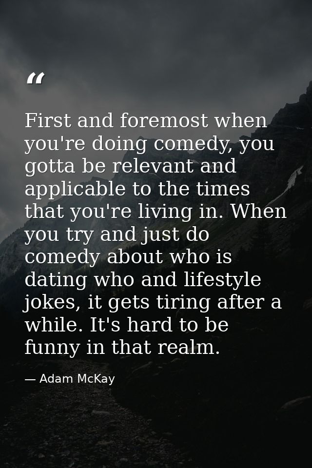 First and foremost when you're doing comedy, you gotta be relevant and applicable to the times that you're living in. Wh — Adam McKay