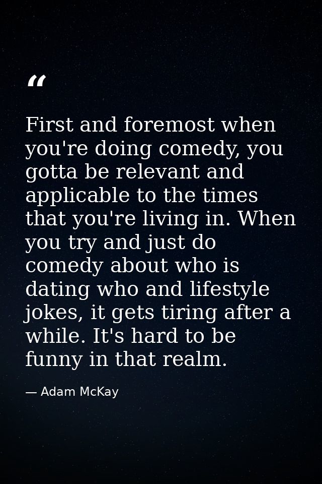 First and foremost when you're doing comedy, you gotta be relevant and applicable to the times that you're living in. Wh — Adam McKay