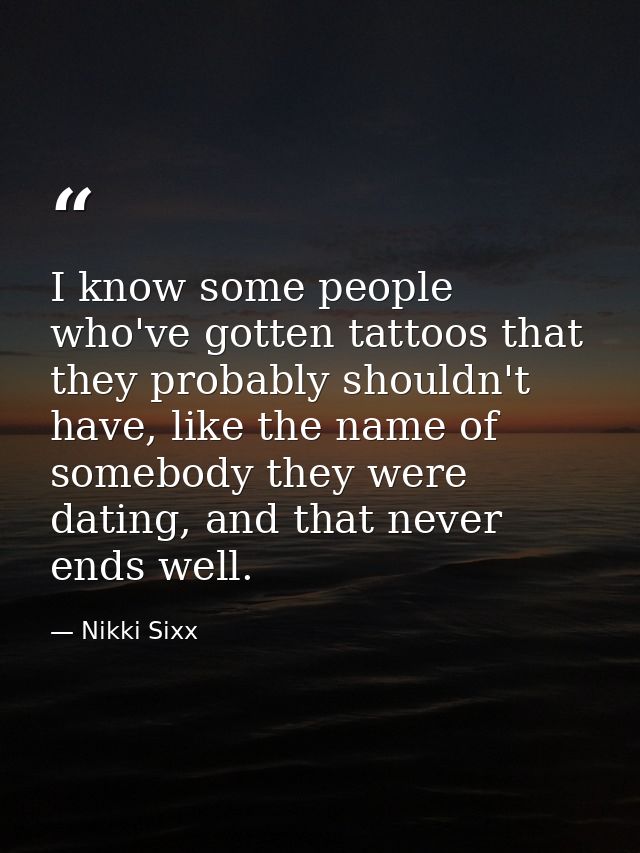 I know some people who've gotten tattoos that they probably shouldn't have, like the name of somebody they were dating,  — Nikki Sixx
