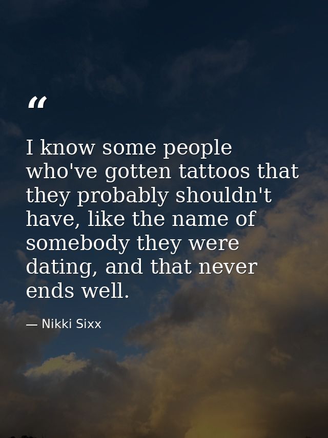 I know some people who've gotten tattoos that they probably shouldn't have, like the name of somebody they were dating,  — Nikki Sixx
