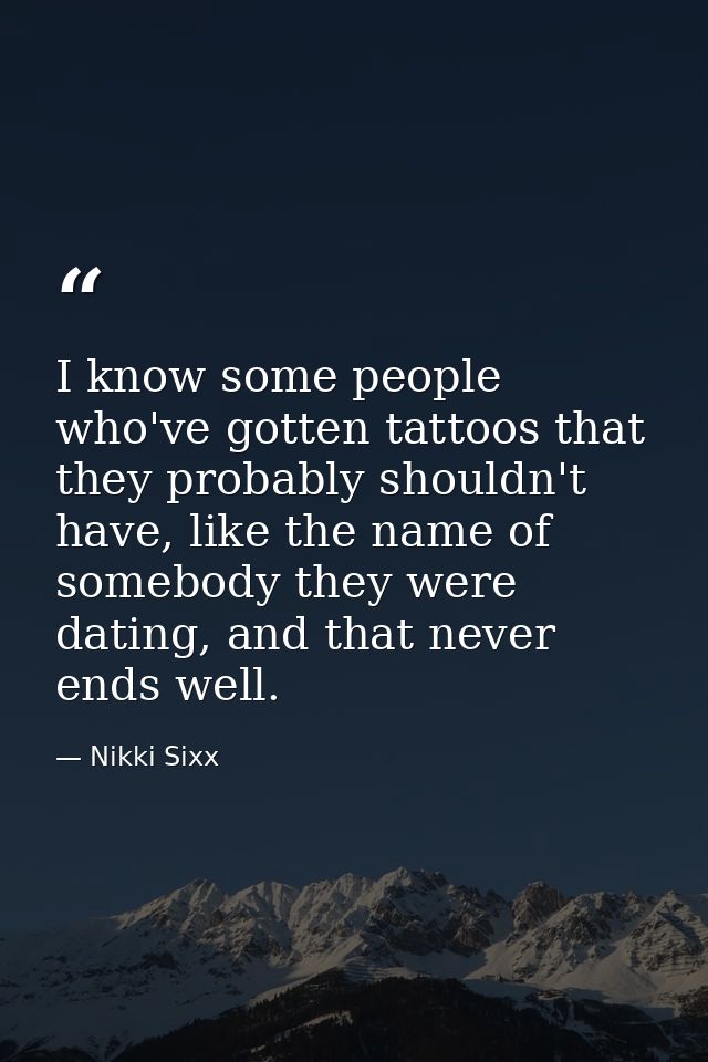 I know some people who've gotten tattoos that they probably shouldn't have, like the name of somebody they were dating,  — Nikki Sixx
