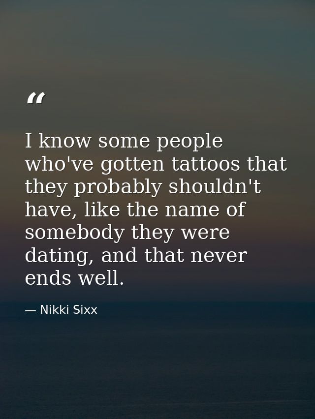 I know some people who've gotten tattoos that they probably shouldn't have, like the name of somebody they were dating,  — Nikki Sixx