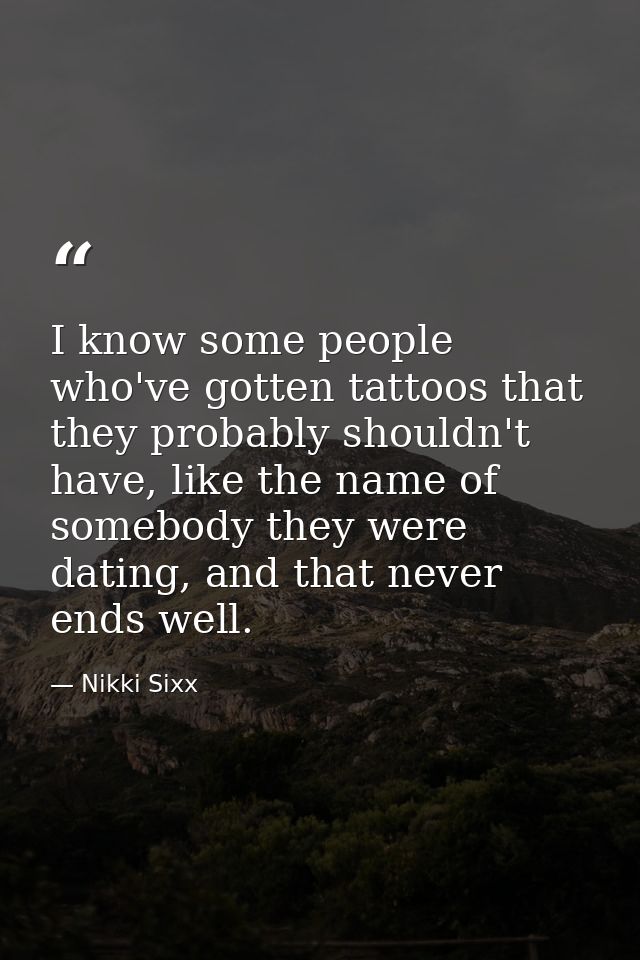 I know some people who've gotten tattoos that they probably shouldn't have, like the name of somebody they were dating,  — Nikki Sixx
