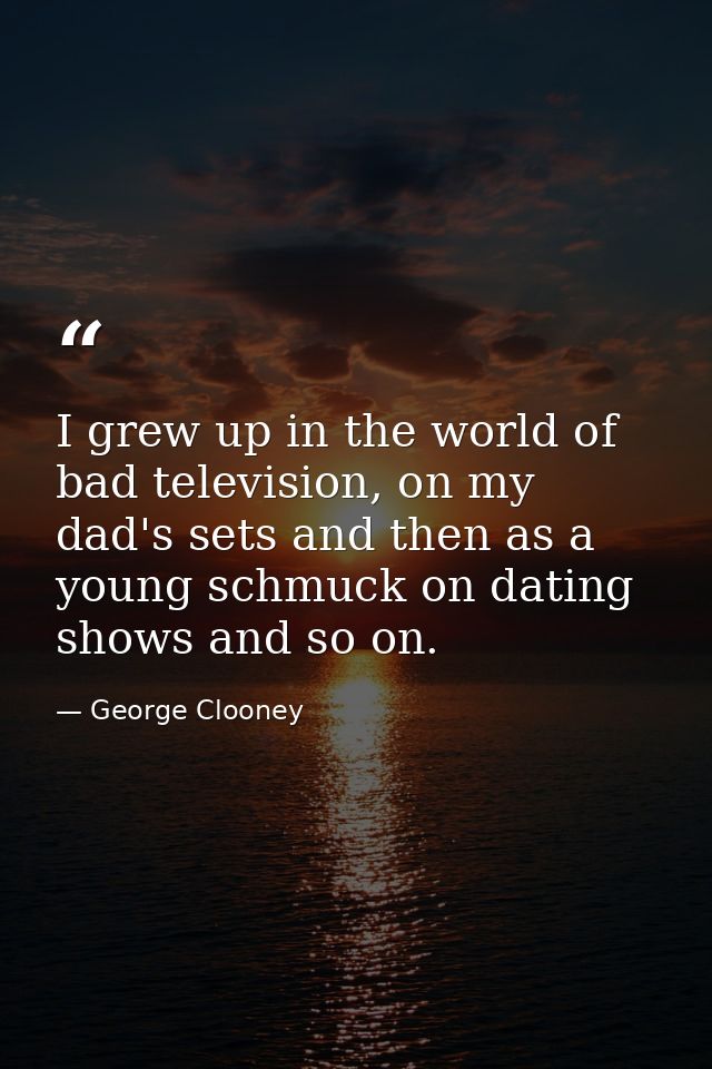 I grew up in the world of bad television, on my dad's sets and then as a young schmuck on dating shows and so on. — George Clooney