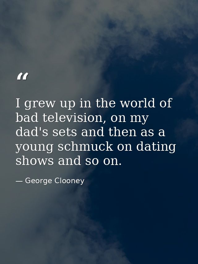 I grew up in the world of bad television, on my dad's sets and then as a young schmuck on dating shows and so on. — George Clooney