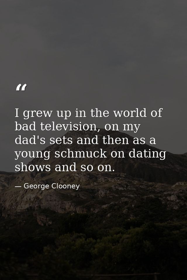 I grew up in the world of bad television, on my dad's sets and then as a young schmuck on dating shows and so on. — George Clooney