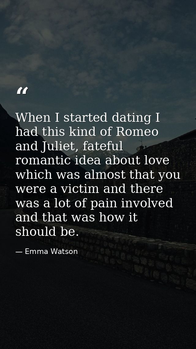 When I started dating I had this kind of Romeo and Juliet, fateful romantic idea about love which was almost that you we — Emma Watson