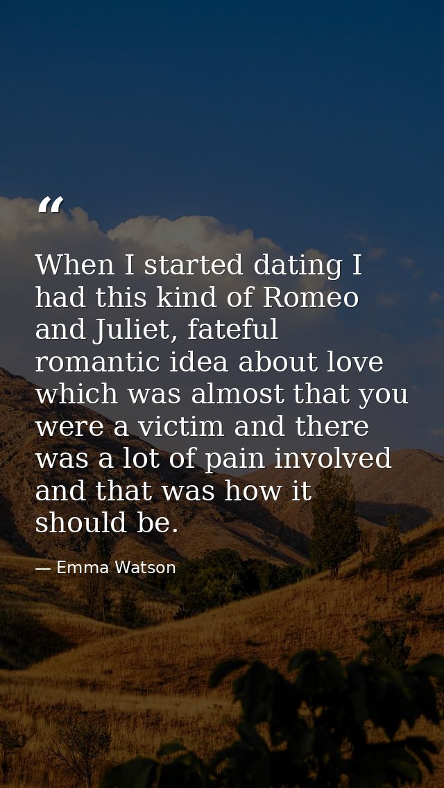 When I started dating I had this kind of Romeo and Juliet, fateful romantic idea about love which was almost that you we — Emma Watson