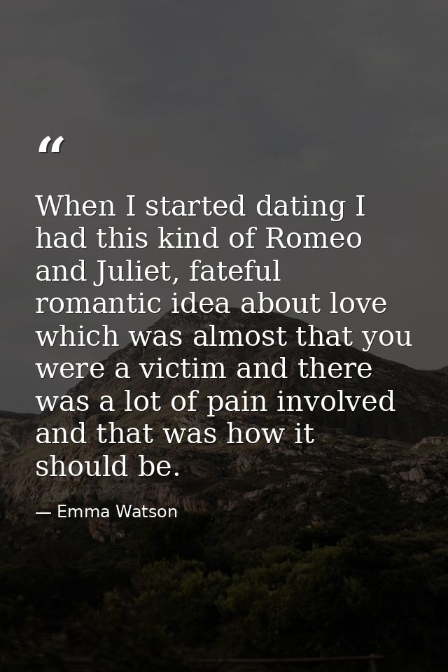 When I started dating I had this kind of Romeo and Juliet, fateful romantic idea about love which was almost that you we — Emma Watson