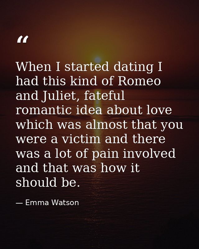 When I started dating I had this kind of Romeo and Juliet, fateful romantic idea about love which was almost that you we — Emma Watson