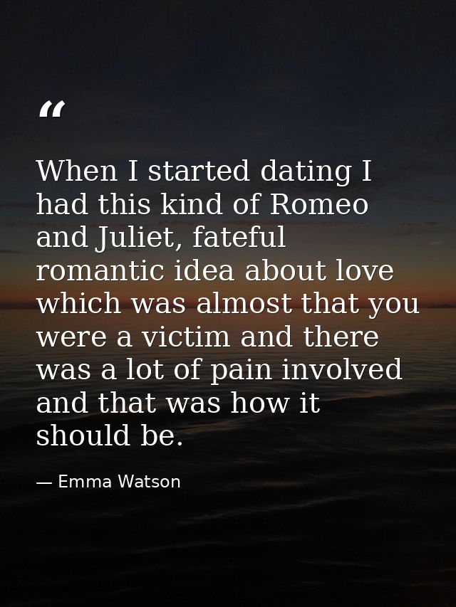 When I started dating I had this kind of Romeo and Juliet, fateful romantic idea about love which was almost that you we — Emma Watson
