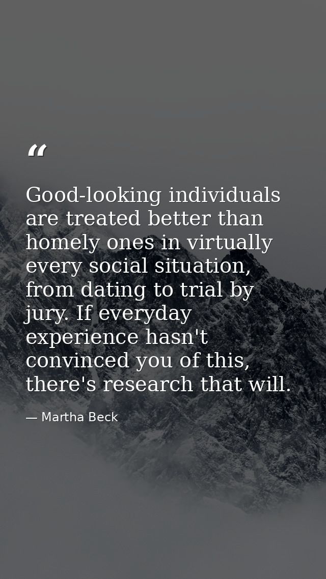 Good-looking individuals are treated better than homely ones in virtually every social situation, from dating to trial b — Martha Beck