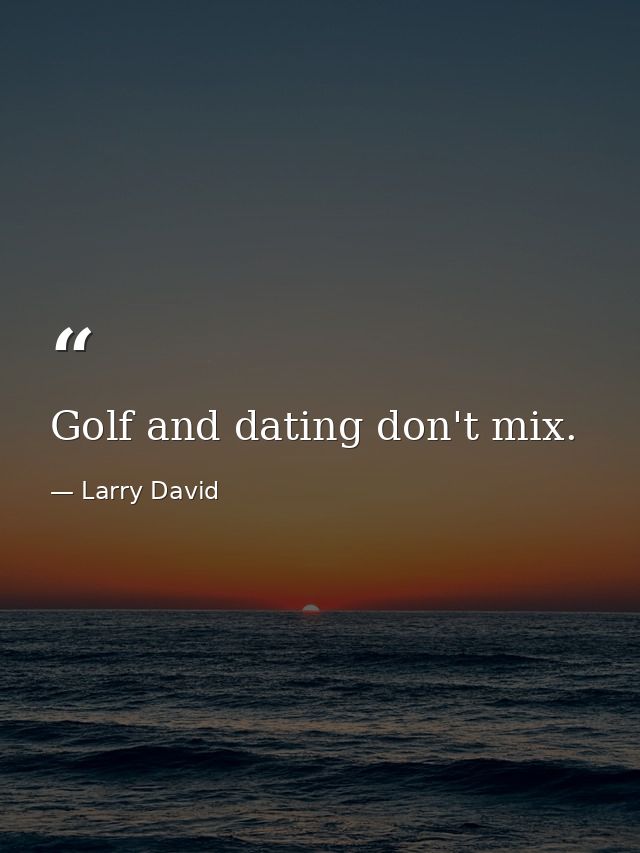 Golf and dating don't mix. — Larry David