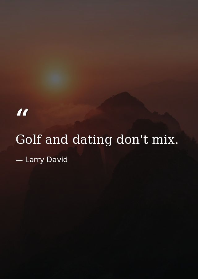 Golf and dating don't mix. — Larry David