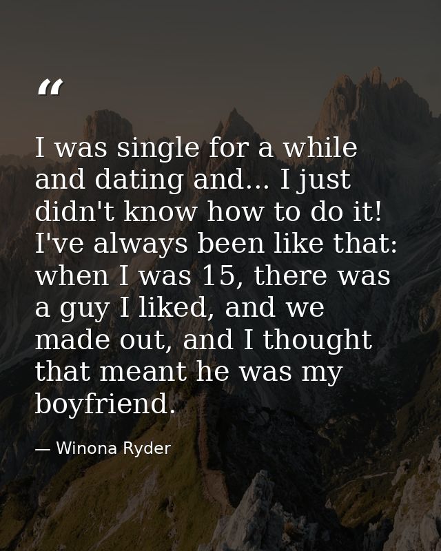 I was single for a while and dating and... I just didn't know how to do it! I've always been like that: when I was 15, t — Winona Ryder