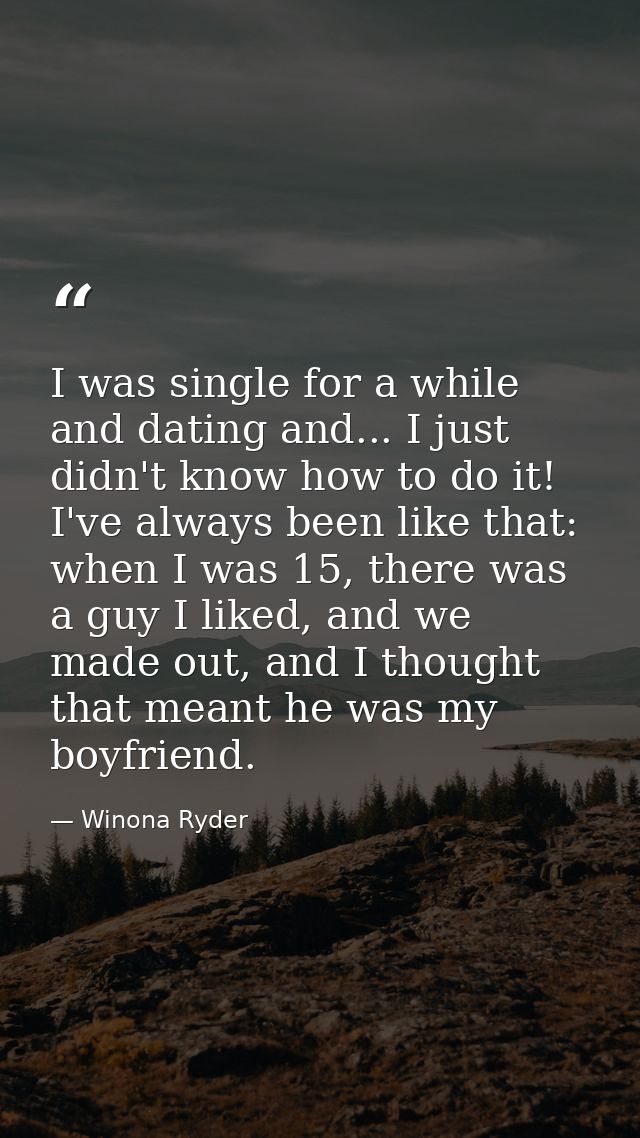 I was single for a while and dating and... I just didn't know how to do it! I've always been like that: when I was 15, t — Winona Ryder