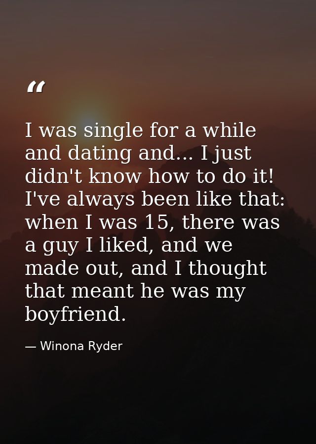 I was single for a while and dating and... I just didn't know how to do it! I've always been like that: when I was 15, t — Winona Ryder