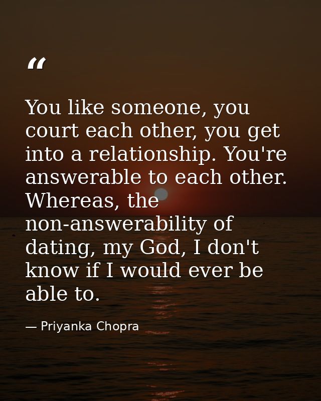 You like someone, you court each other, you get into a relationship. You're answerable to each other. Whereas, the non-a — Priyanka Chopra
