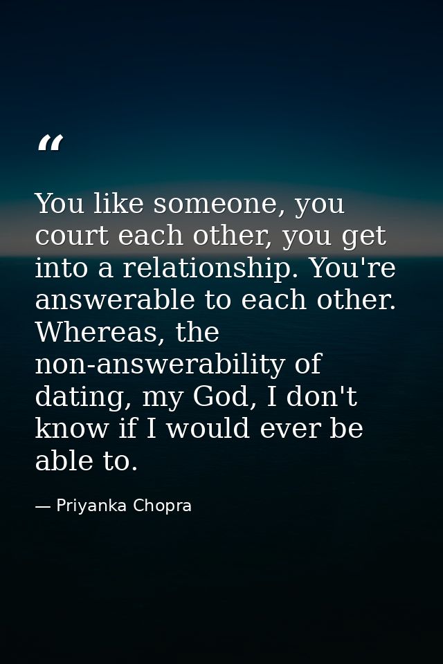 You like someone, you court each other, you get into a relationship. You're answerable to each other. Whereas, the non-a — Priyanka Chopra