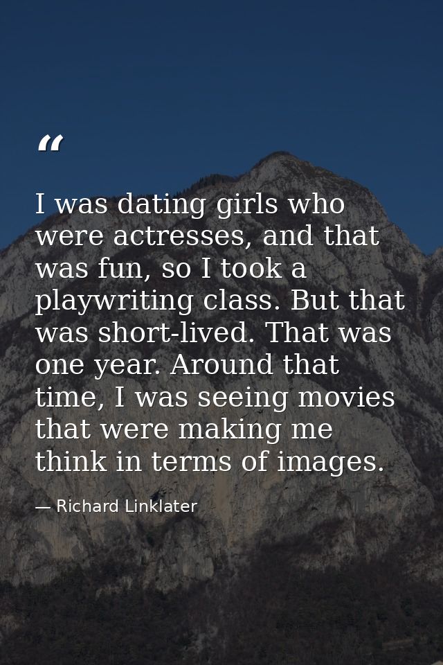 I was dating girls who were actresses, and that was fun, so I took a playwriting class. But that was short-lived. That w — Richard Linklater