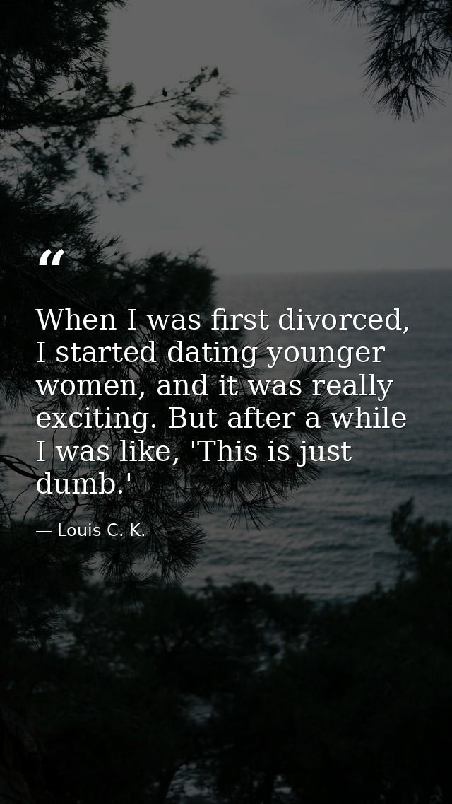 When I was first divorced, I started dating younger women, and it was really exciting. But after a while I was like, 'Th — Louis C. K.