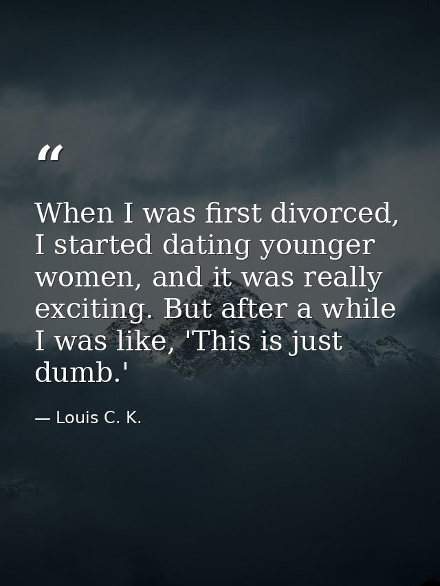 When I was first divorced, I started dating younger women, and it was really exciting. But after a while I was like, 'Th — Louis C. K.