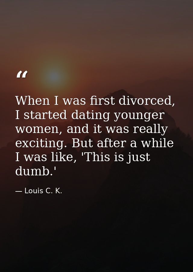 When I was first divorced, I started dating younger women, and it was really exciting. But after a while I was like, 'Th — Louis C. K.
