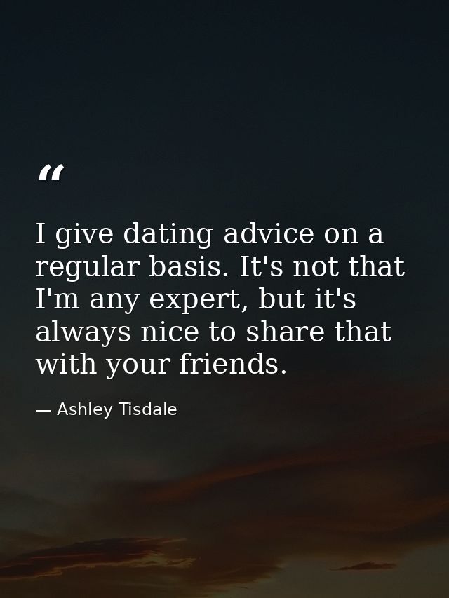 I give dating advice on a regular basis. It's not that I'm any expert, but it's always nice to share that with your frie — Ashley Tisdale