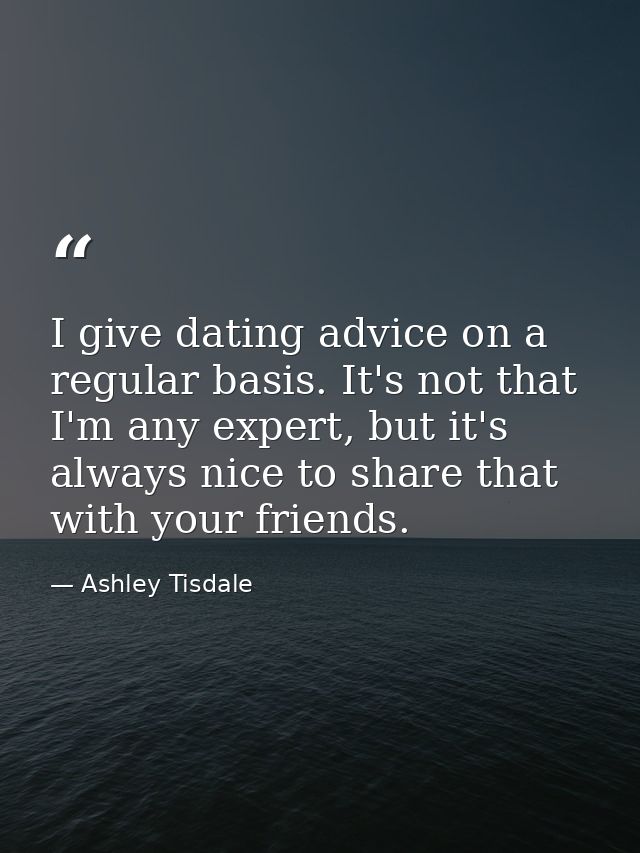 I give dating advice on a regular basis. It's not that I'm any expert, but it's always nice to share that with your frie — Ashley Tisdale