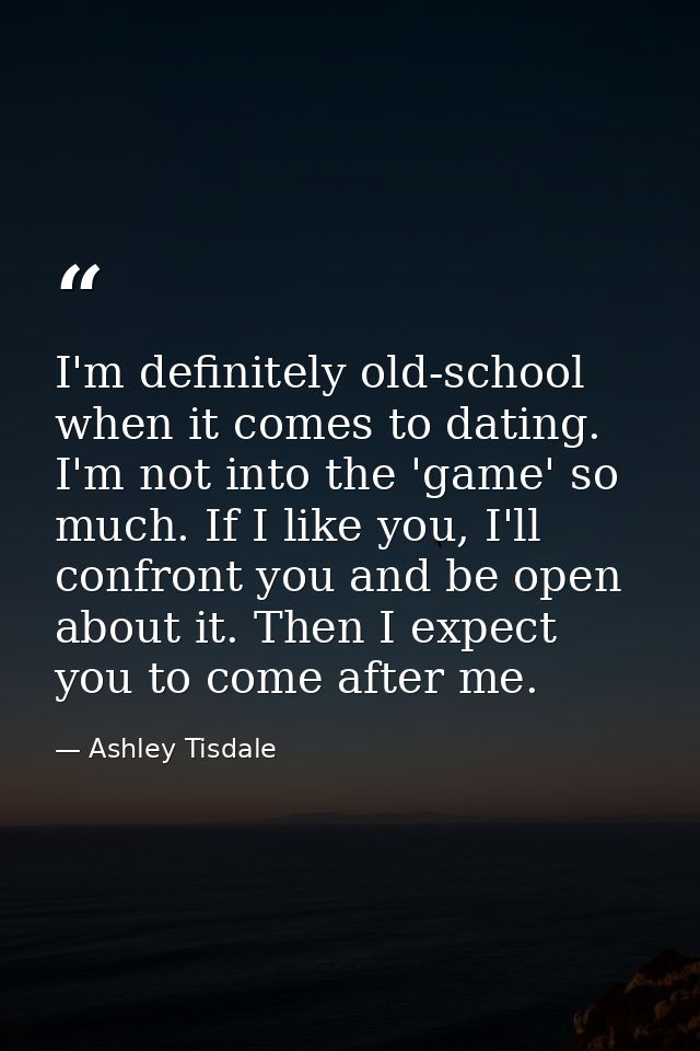 I'm definitely old-school when it comes to dating. I'm not into the 'game' so much. If I like you, I'll confront you and — Ashley Tisdale