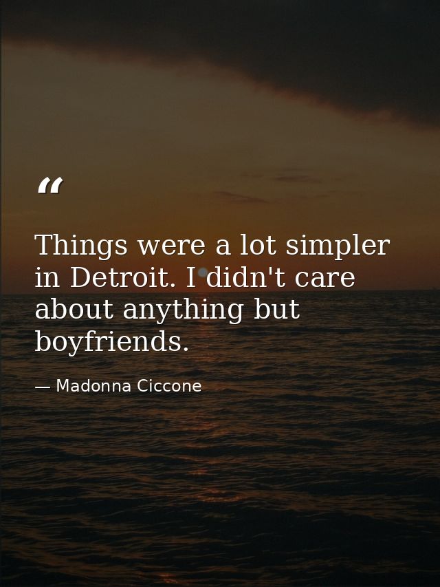 Things were a lot simpler in Detroit. I didn't care about anything but boyfriends. — Madonna Ciccone
