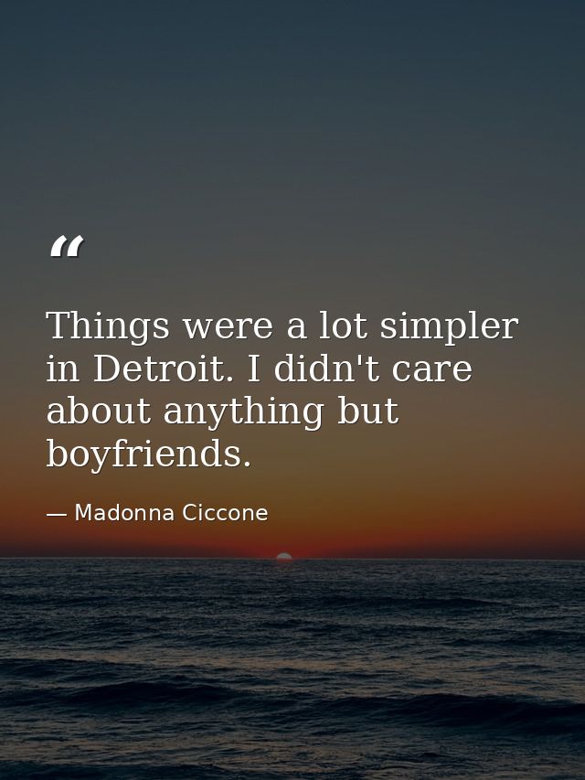 Things were a lot simpler in Detroit. I didn't care about anything but boyfriends. — Madonna Ciccone