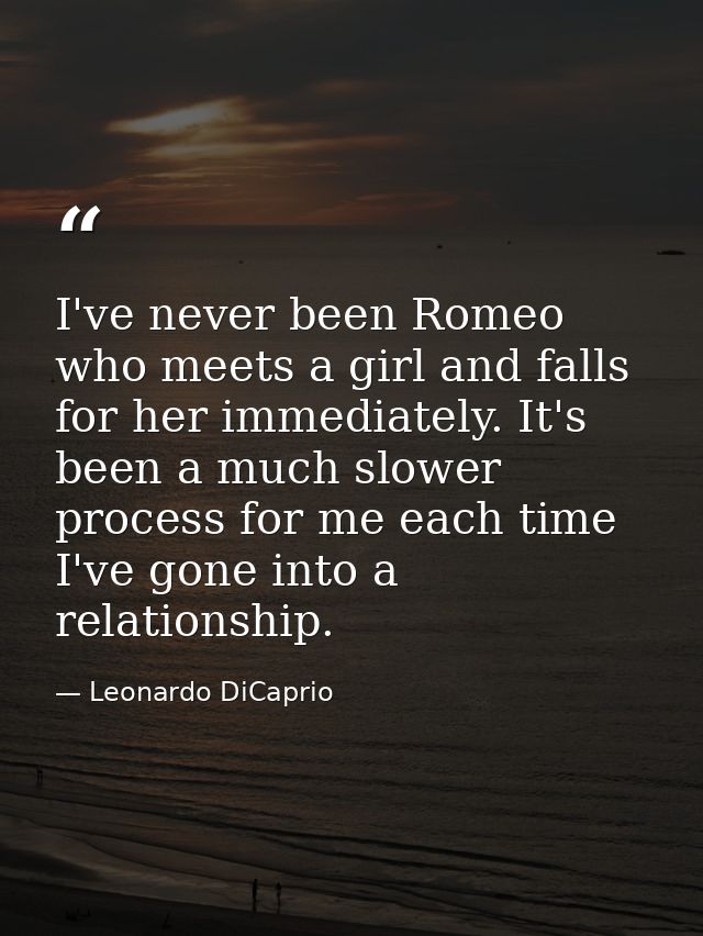 I've never been Romeo who meets a girl and falls for her immediately. It's been a much slower process for me each time I — Leonardo DiCaprio