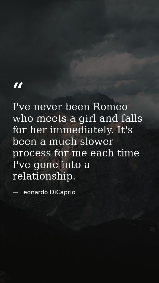 I've never been Romeo who meets a girl and falls for her immediately. It's been a much slower process for me each time I — Leonardo DiCaprio