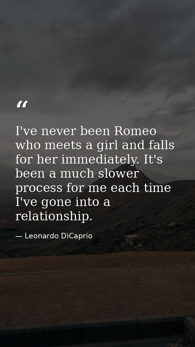 I've never been Romeo who meets a girl and falls for her immediately. It's been a much slower process for me each time I — Leonardo DiCaprio