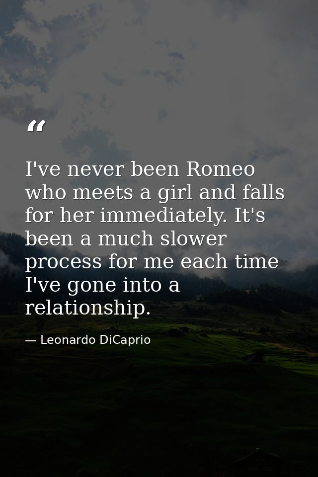 I've never been Romeo who meets a girl and falls for her immediately. It's been a much slower process for me each time I — Leonardo DiCaprio