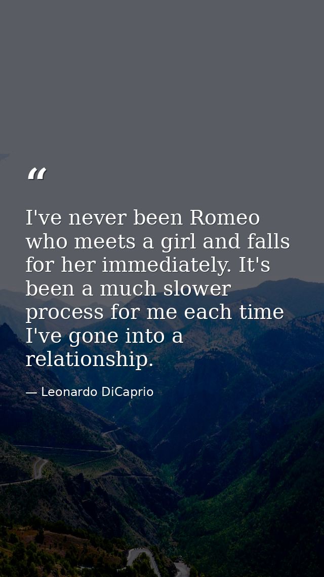 I've never been Romeo who meets a girl and falls for her immediately. It's been a much slower process for me each time I — Leonardo DiCaprio