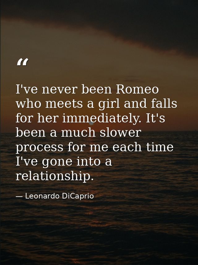 I've never been Romeo who meets a girl and falls for her immediately. It's been a much slower process for me each time I — Leonardo DiCaprio