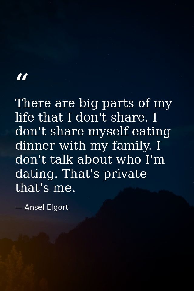 There are big parts of my life that I don't share. I don't share myself eating dinner with my family. I don't talk about — Ansel Elgort